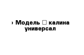  › Модель ­ калина универсал